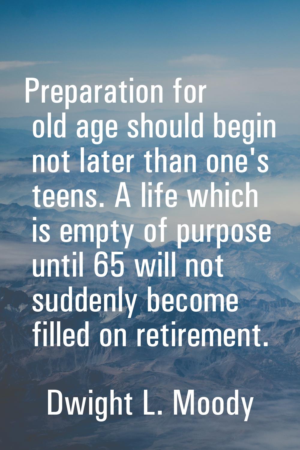 Preparation for old age should begin not later than one's teens. A life which is empty of purpose u