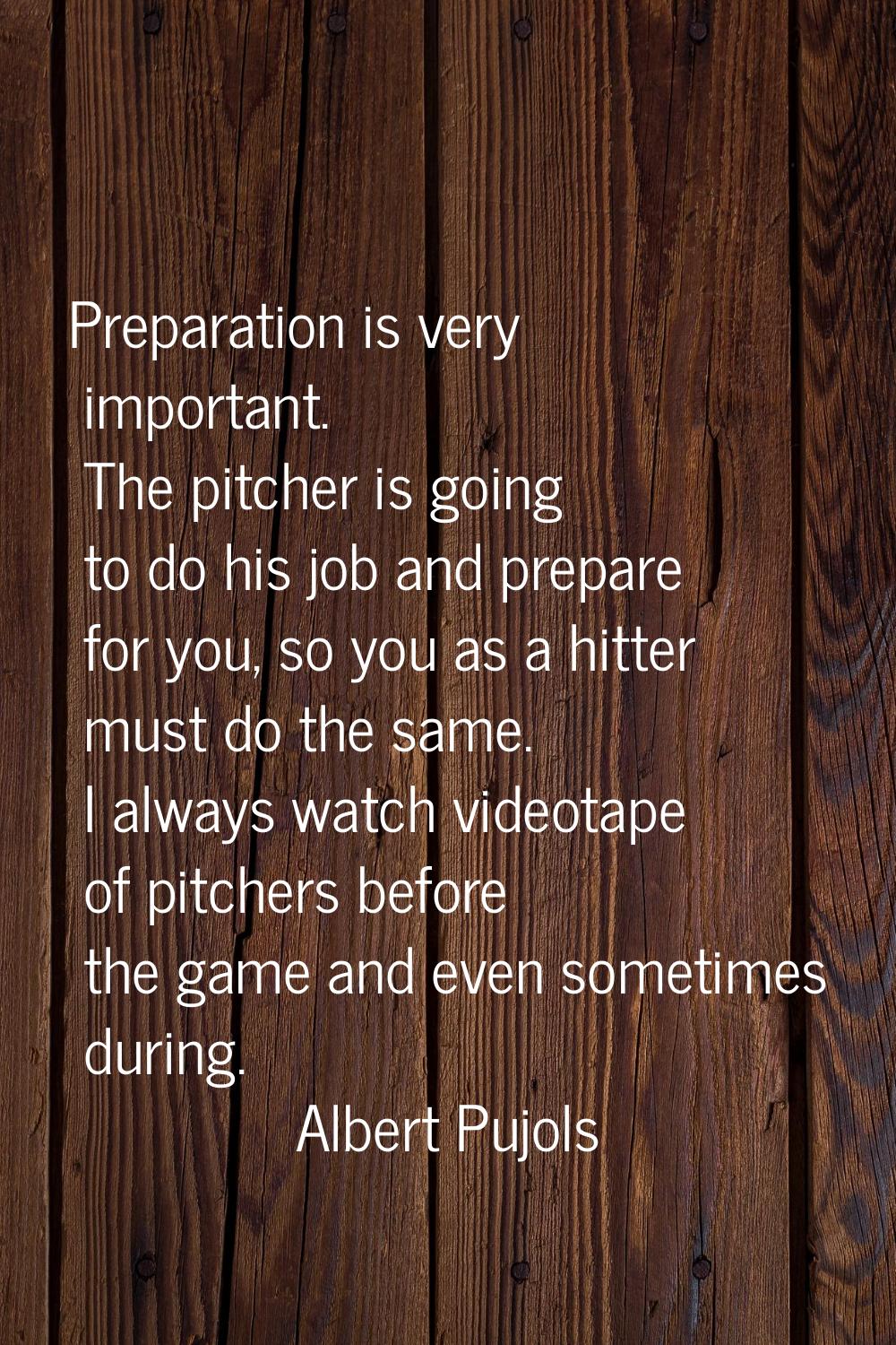 Preparation is very important. The pitcher is going to do his job and prepare for you, so you as a 