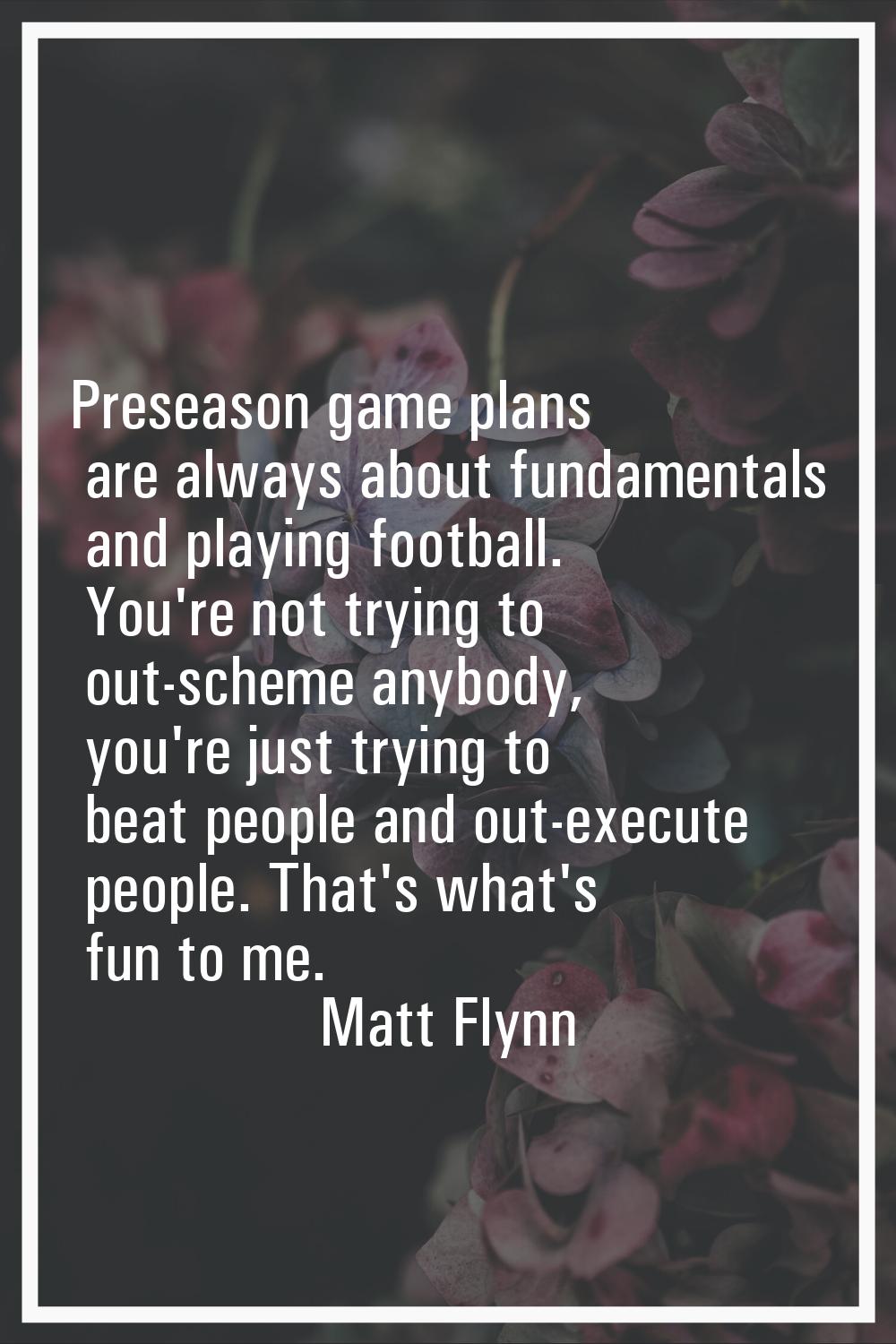 Preseason game plans are always about fundamentals and playing football. You're not trying to out-s
