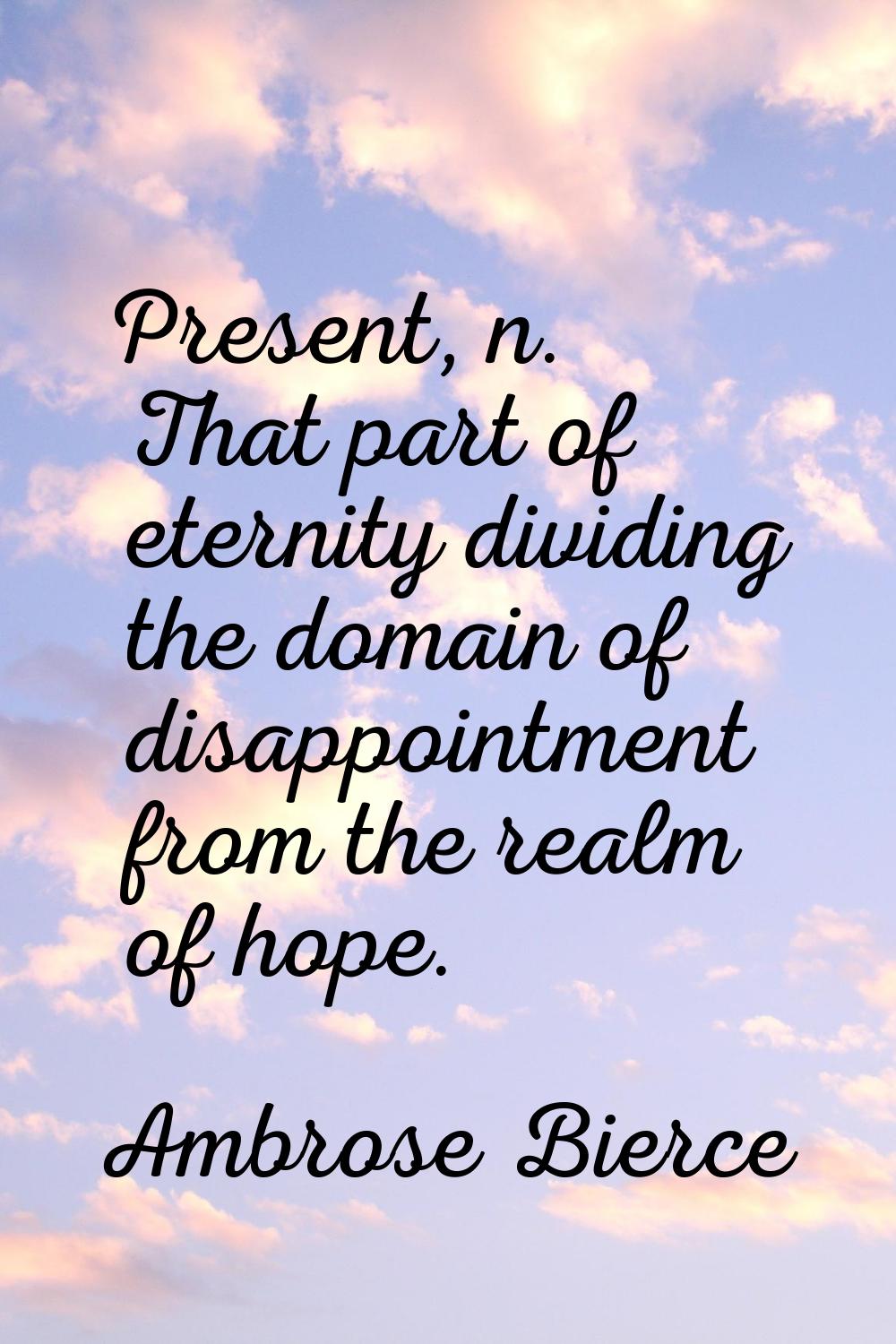 Present, n. That part of eternity dividing the domain of disappointment from the realm of hope.