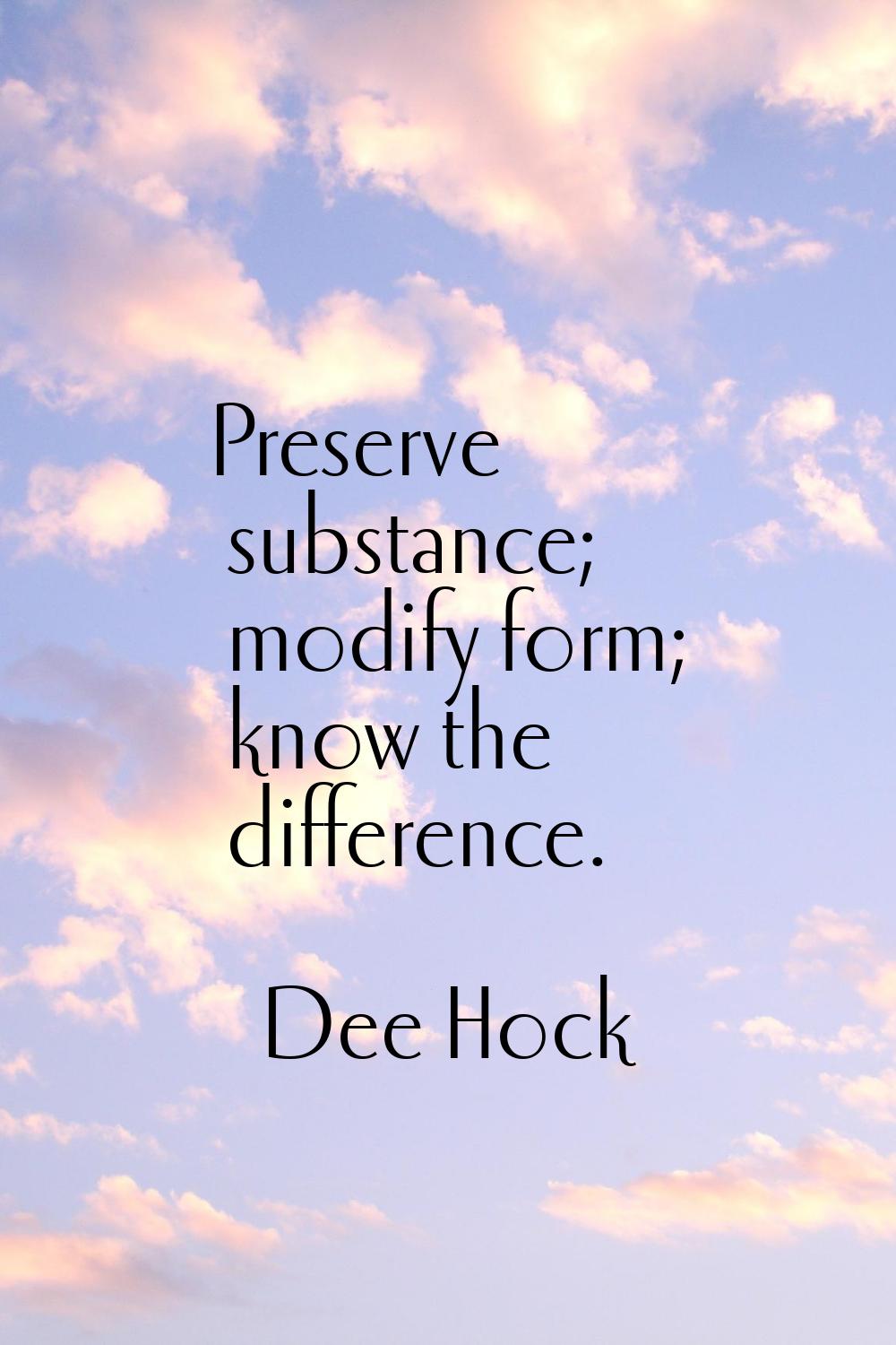 Preserve substance; modify form; know the difference.