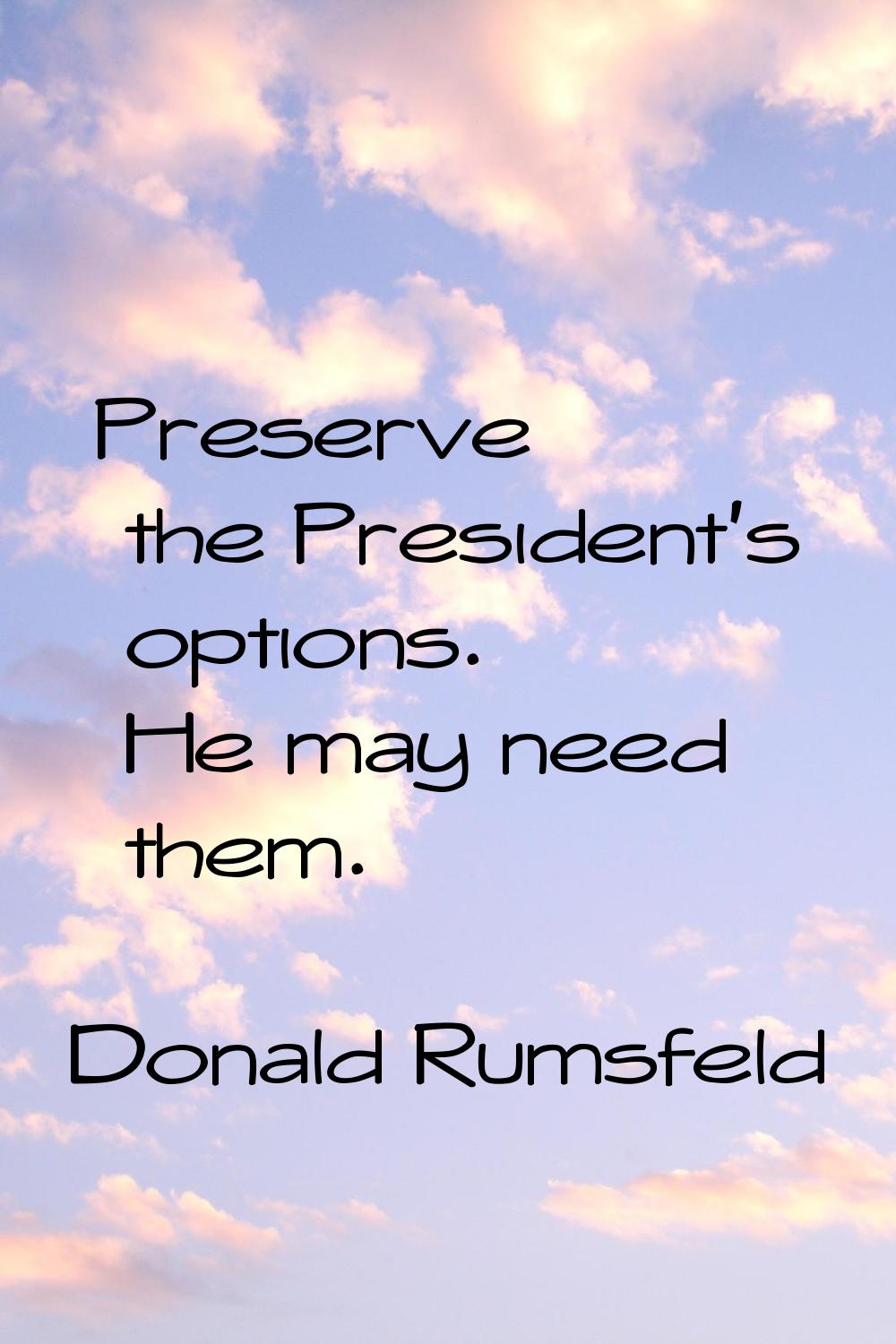 Preserve the President's options. He may need them.