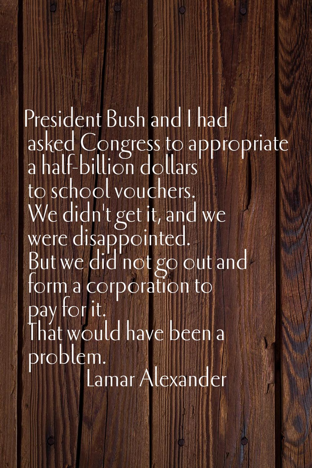 President Bush and I had asked Congress to appropriate a half-billion dollars to school vouchers. W