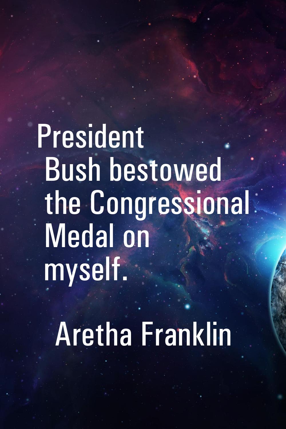 President Bush bestowed the Congressional Medal on myself.
