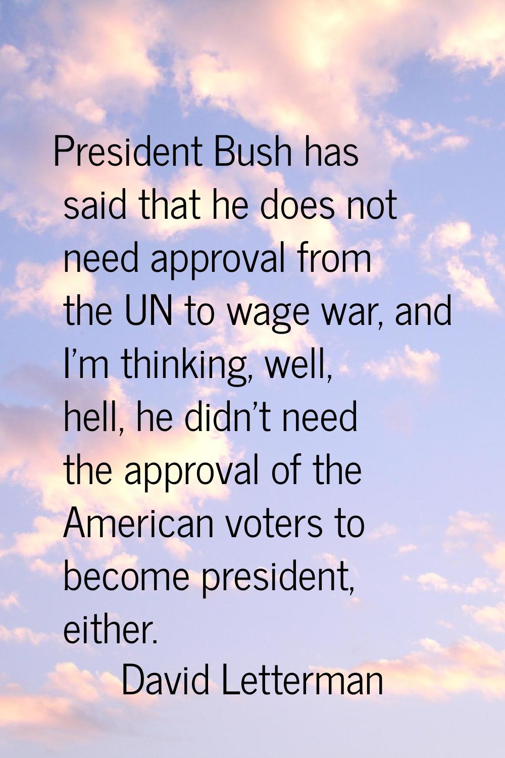 President Bush has said that he does not need approval from the UN to wage war, and I'm thinking, w