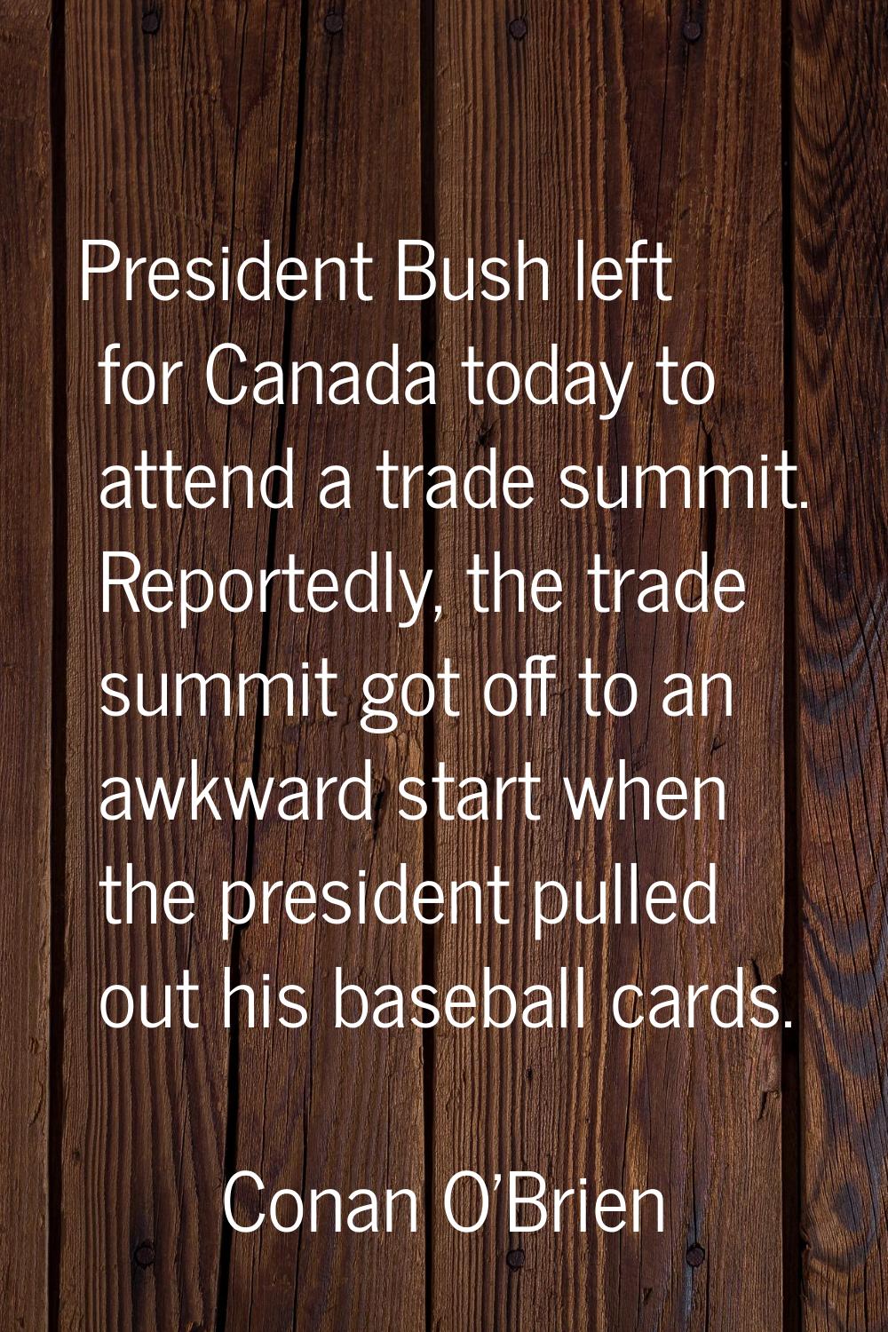 President Bush left for Canada today to attend a trade summit. Reportedly, the trade summit got off