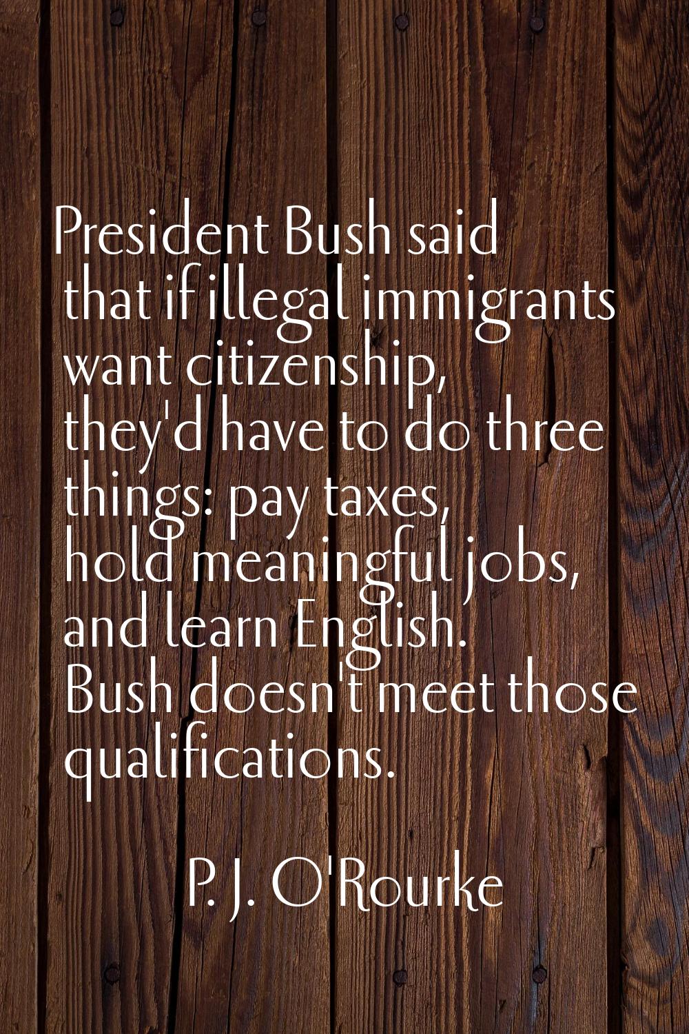 President Bush said that if illegal immigrants want citizenship, they'd have to do three things: pa