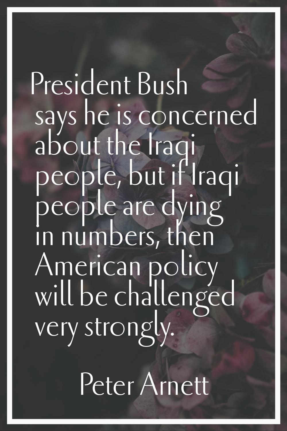 President Bush says he is concerned about the Iraqi people, but if Iraqi people are dying in number