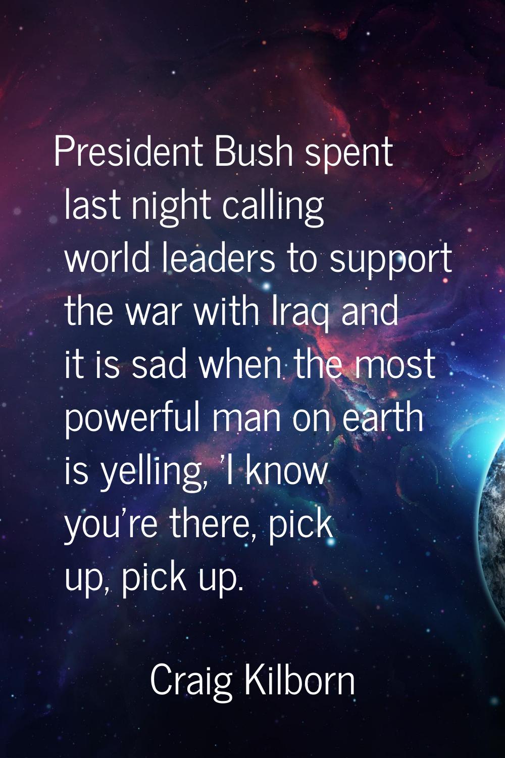 President Bush spent last night calling world leaders to support the war with Iraq and it is sad wh