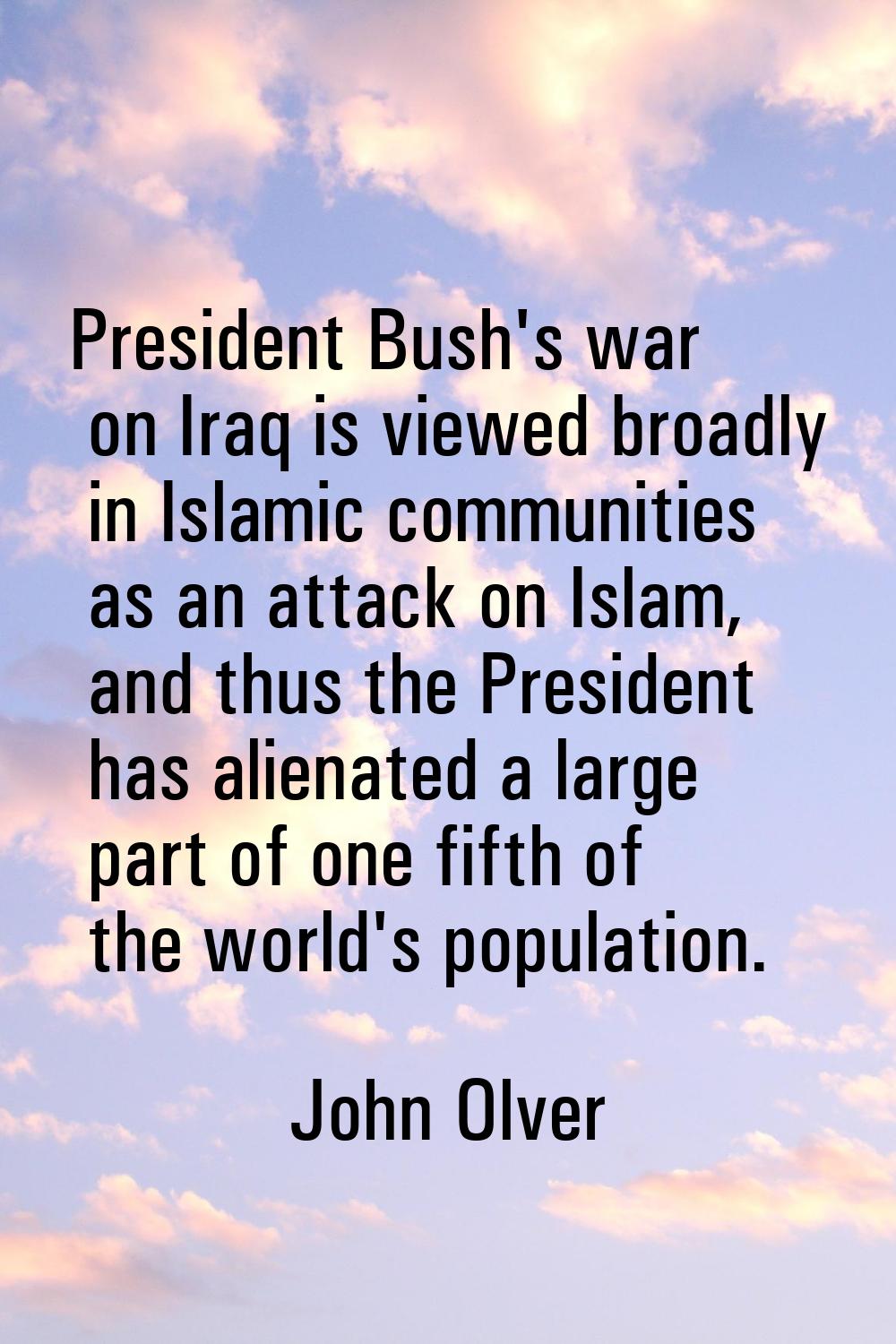 President Bush's war on Iraq is viewed broadly in Islamic communities as an attack on Islam, and th
