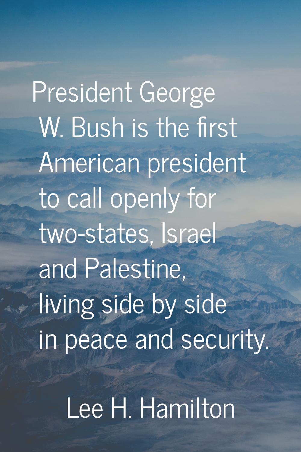 President George W. Bush is the first American president to call openly for two-states, Israel and 