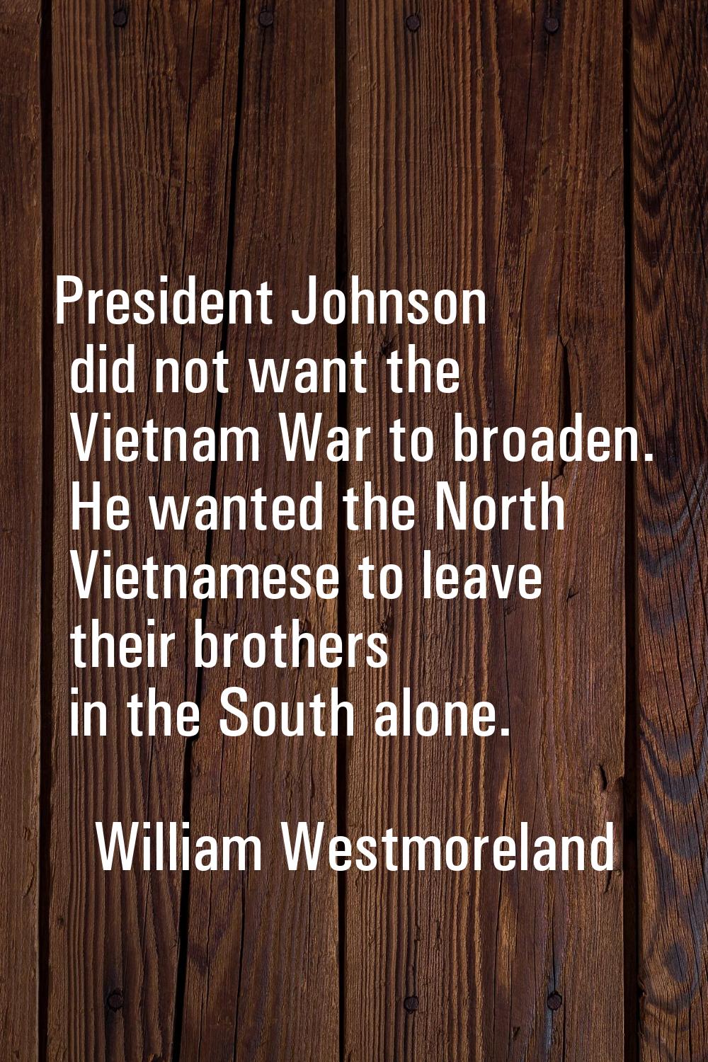 President Johnson did not want the Vietnam War to broaden. He wanted the North Vietnamese to leave 