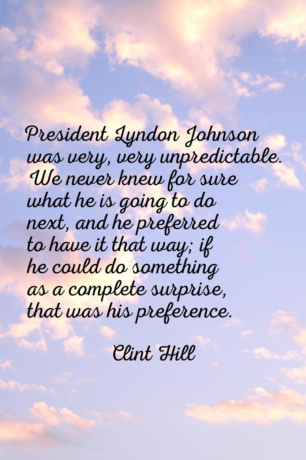 President Lyndon Johnson was very, very unpredictable. We never knew for sure what he is going to d