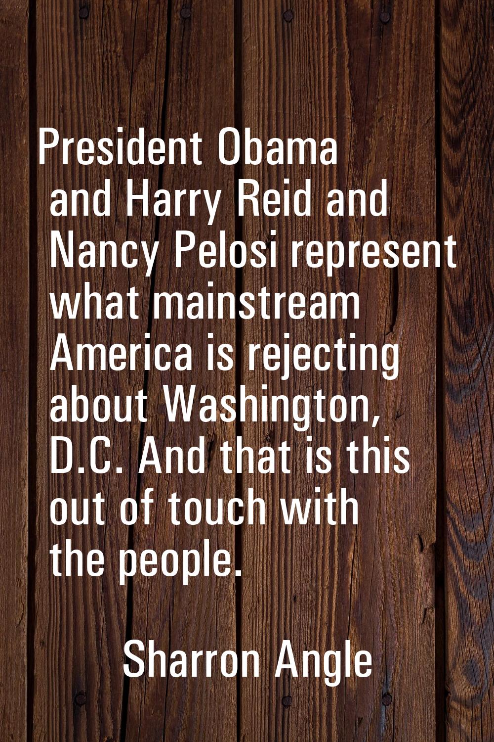President Obama and Harry Reid and Nancy Pelosi represent what mainstream America is rejecting abou