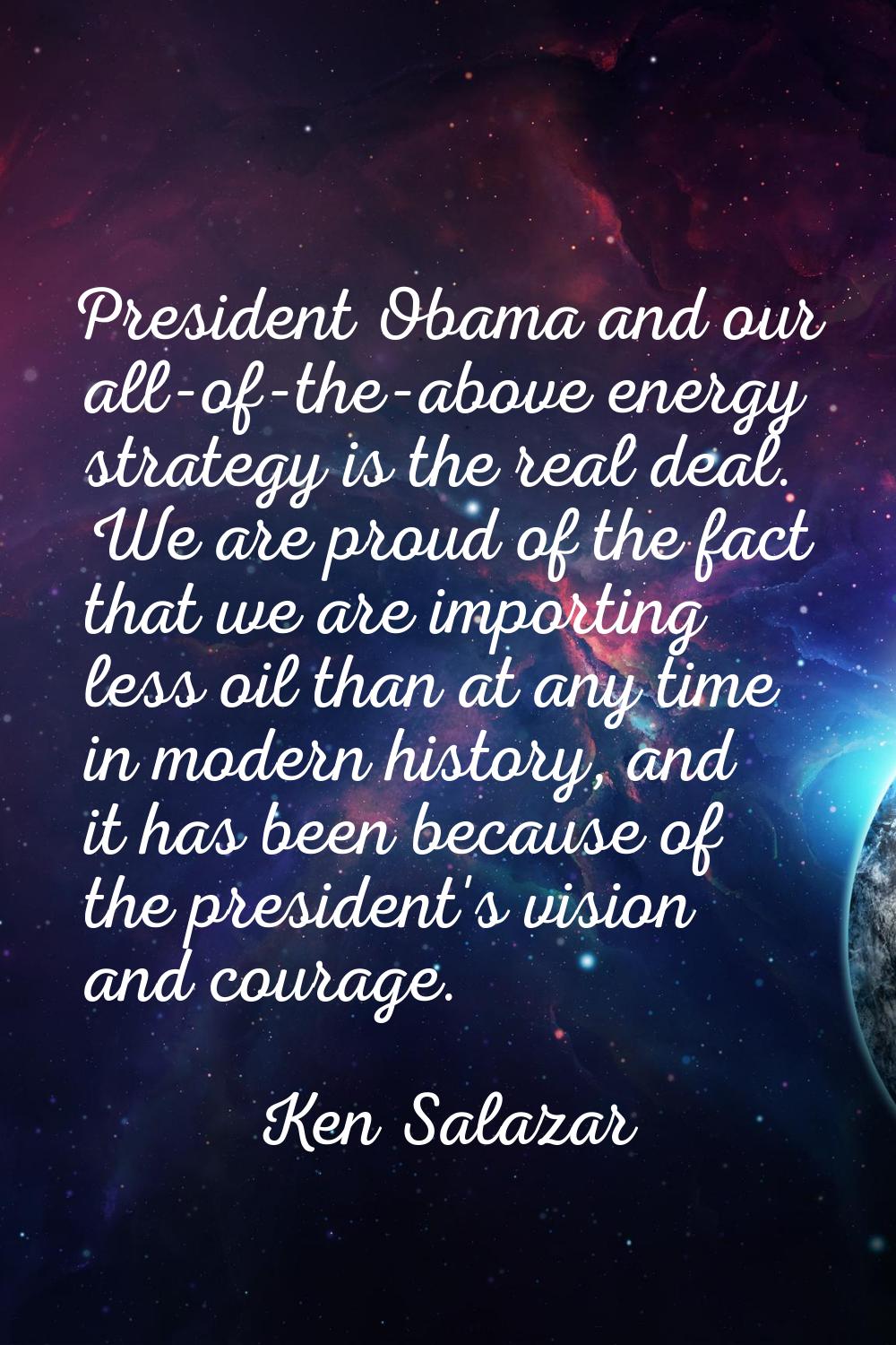 President Obama and our all-of-the-above energy strategy is the real deal. We are proud of the fact