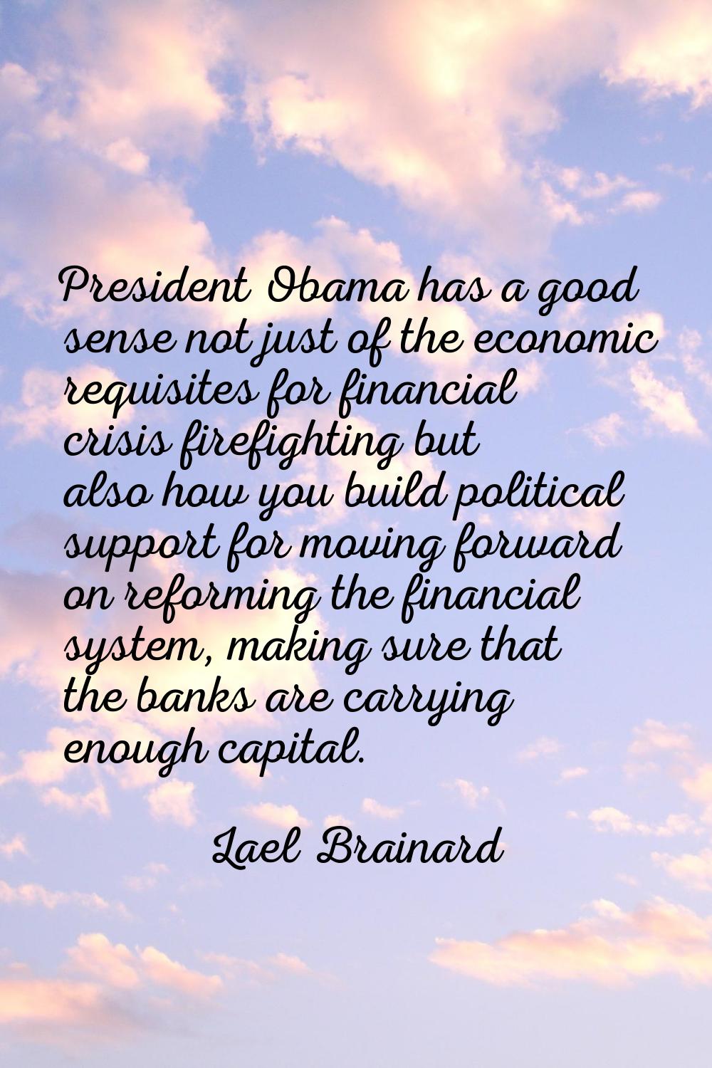 President Obama has a good sense not just of the economic requisites for financial crisis firefight