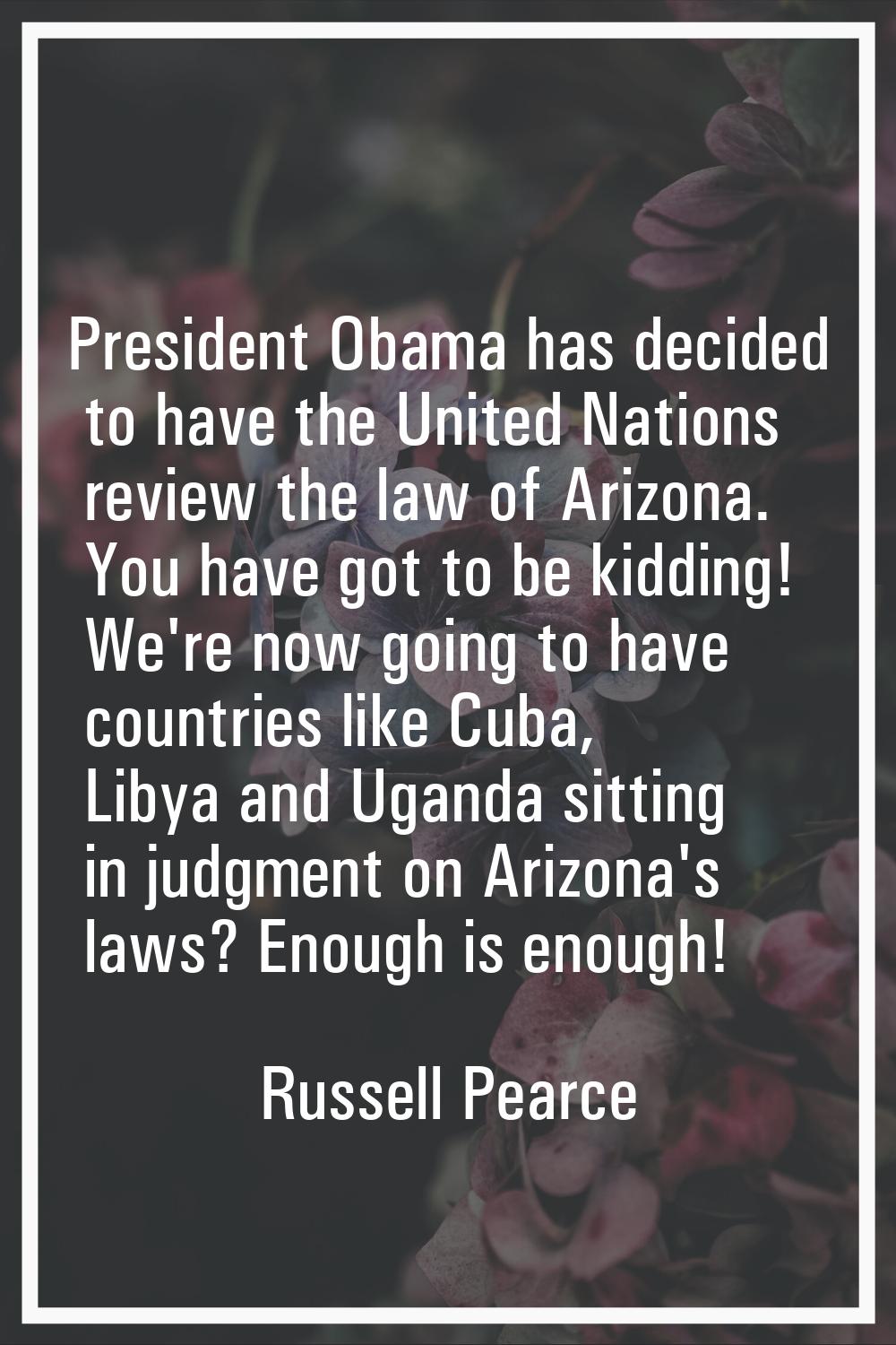 President Obama has decided to have the United Nations review the law of Arizona. You have got to b