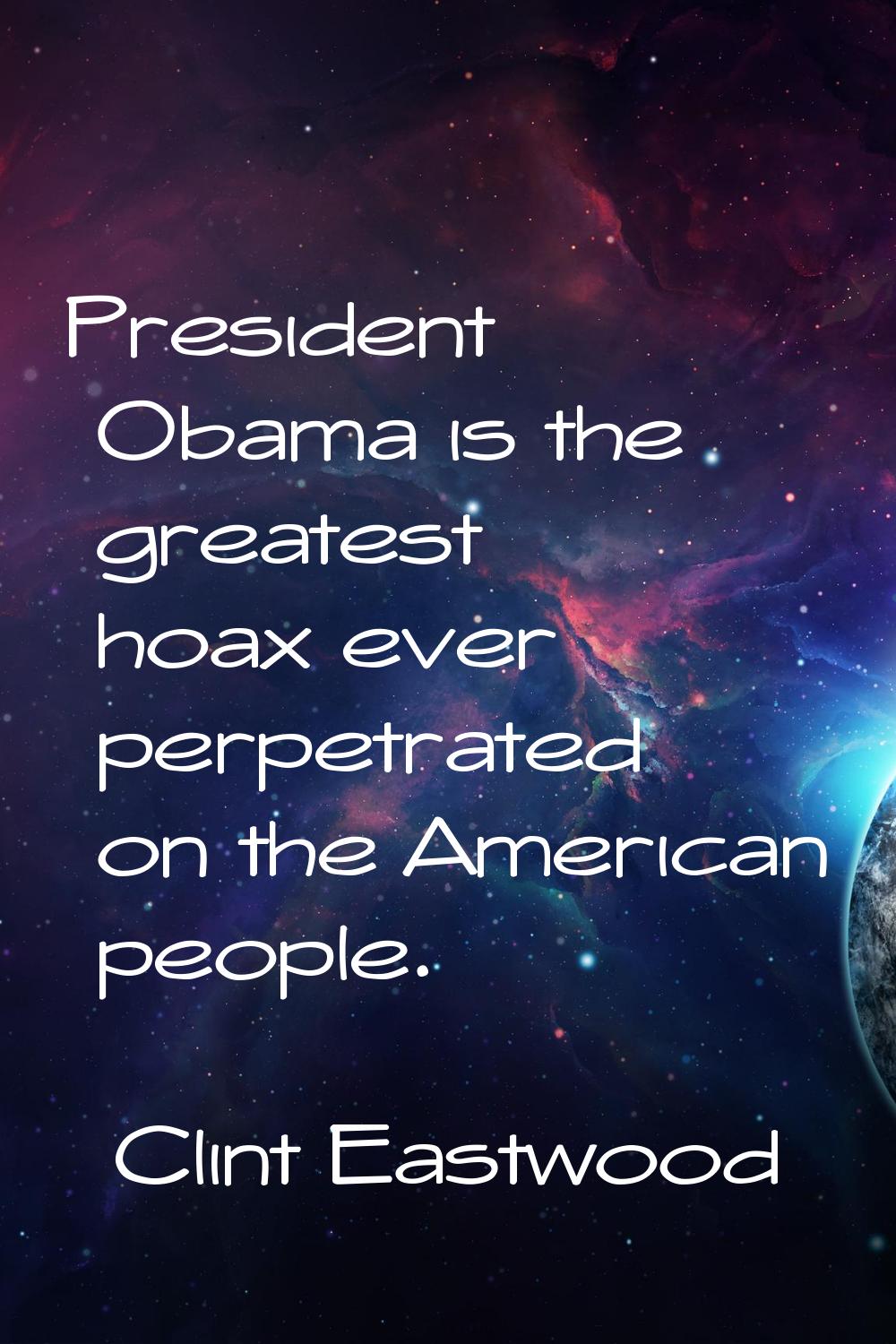 President Obama is the greatest hoax ever perpetrated on the American people.