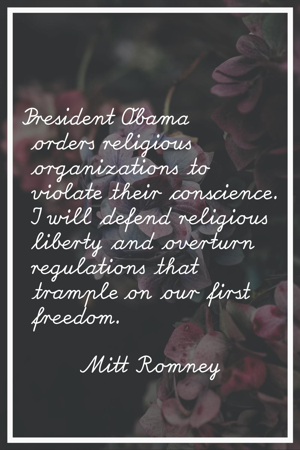 President Obama orders religious organizations to violate their conscience. I will defend religious