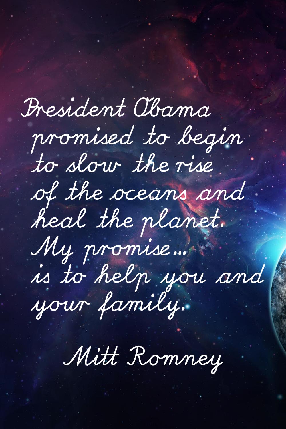 President Obama promised to begin to slow the rise of the oceans and heal the planet. My promise...