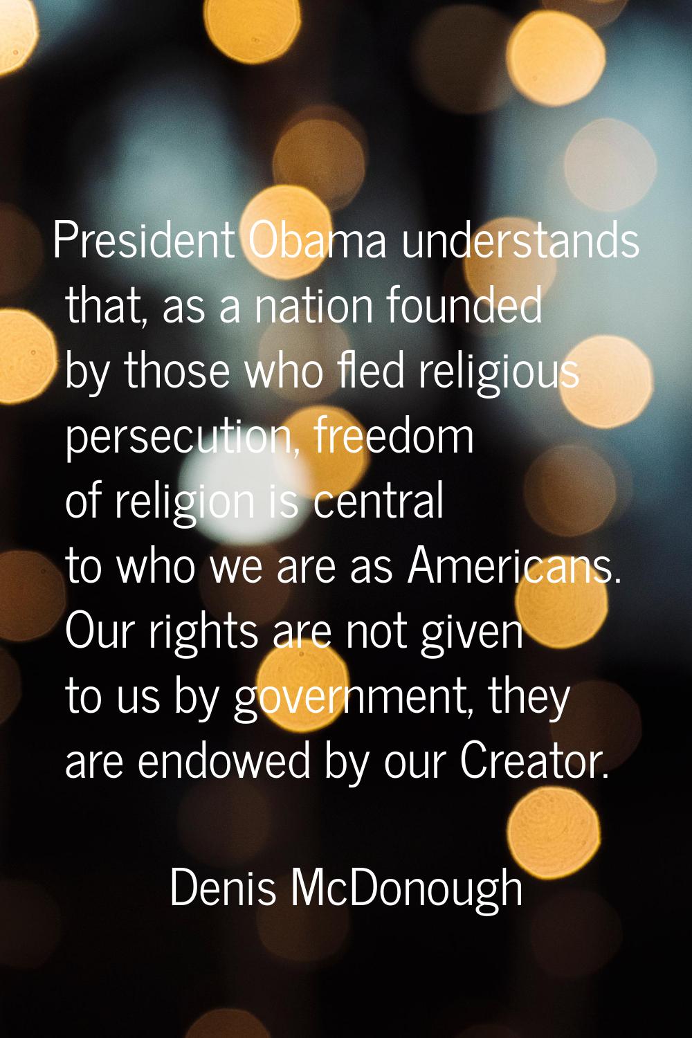 President Obama understands that, as a nation founded by those who fled religious persecution, free