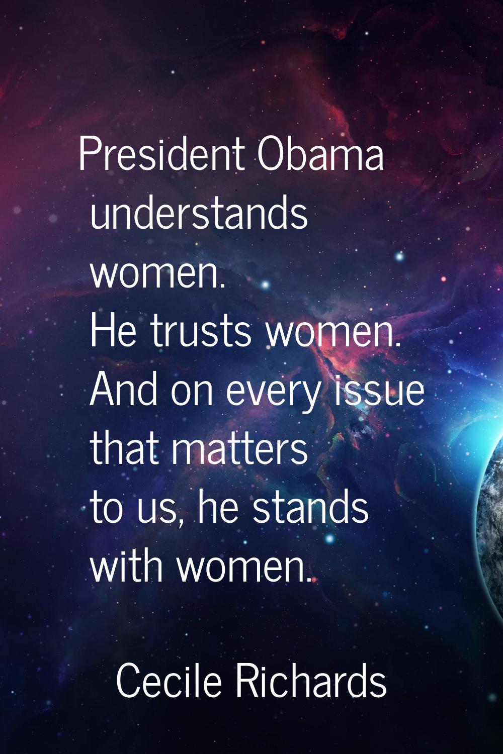 President Obama understands women. He trusts women. And on every issue that matters to us, he stand