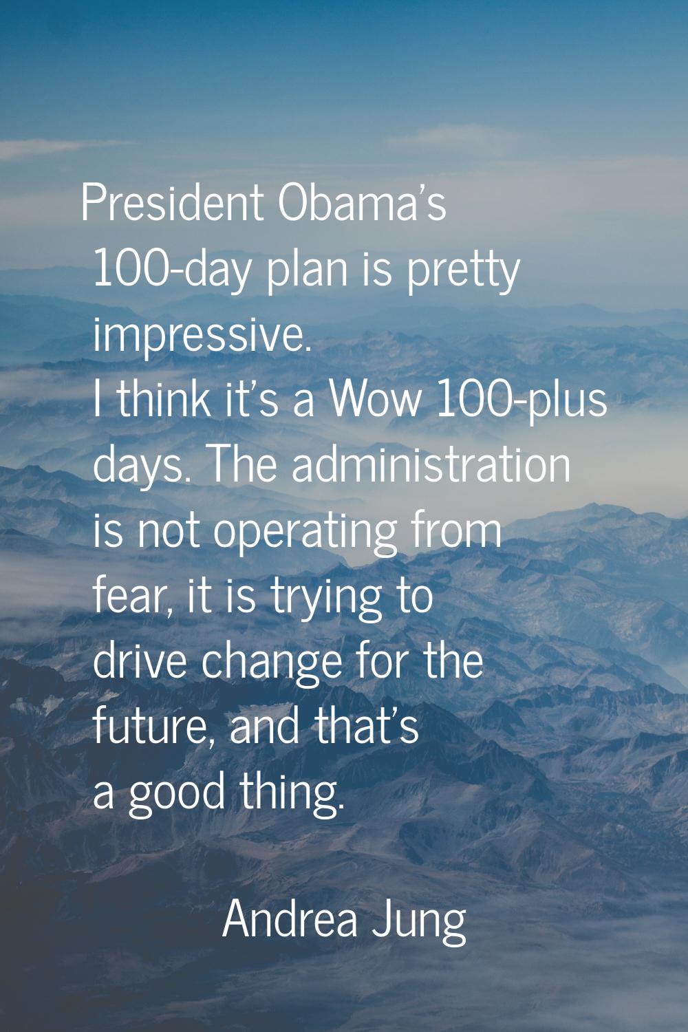 President Obama's 100-day plan is pretty impressive. I think it's a Wow 100-plus days. The administ