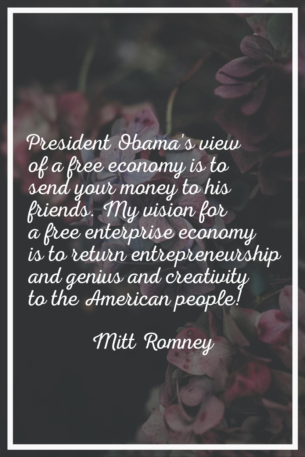 President Obama's view of a free economy is to send your money to his friends. My vision for a free