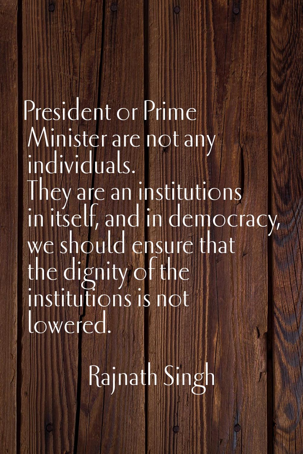 President or Prime Minister are not any individuals. They are an institutions in itself, and in dem