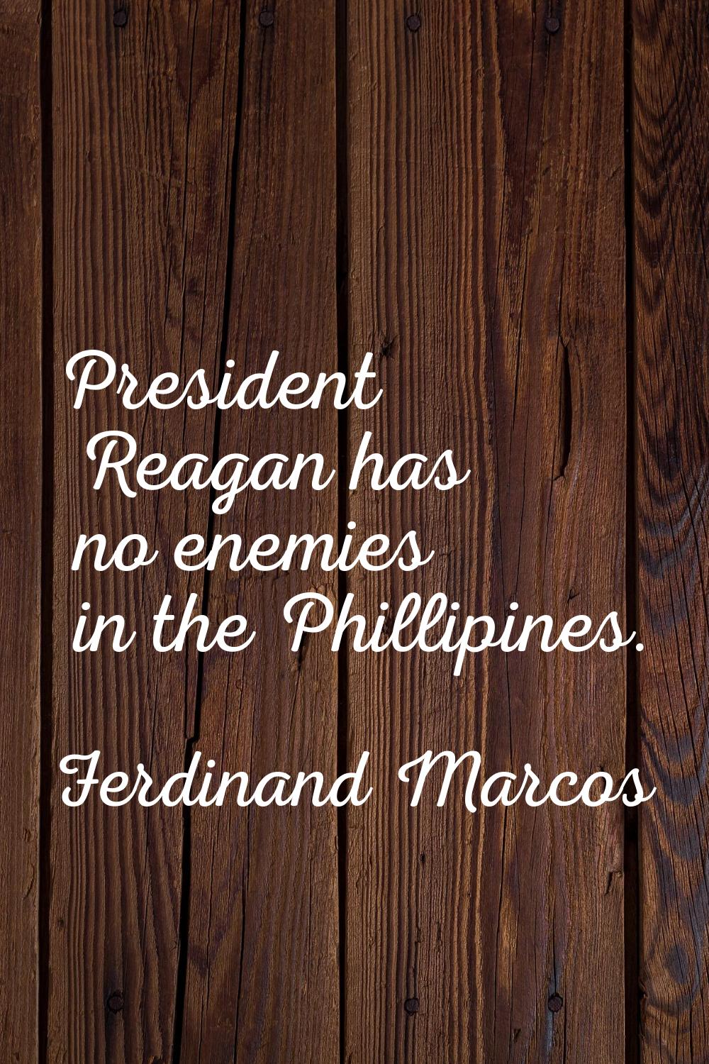 President Reagan has no enemies in the Phillipines.