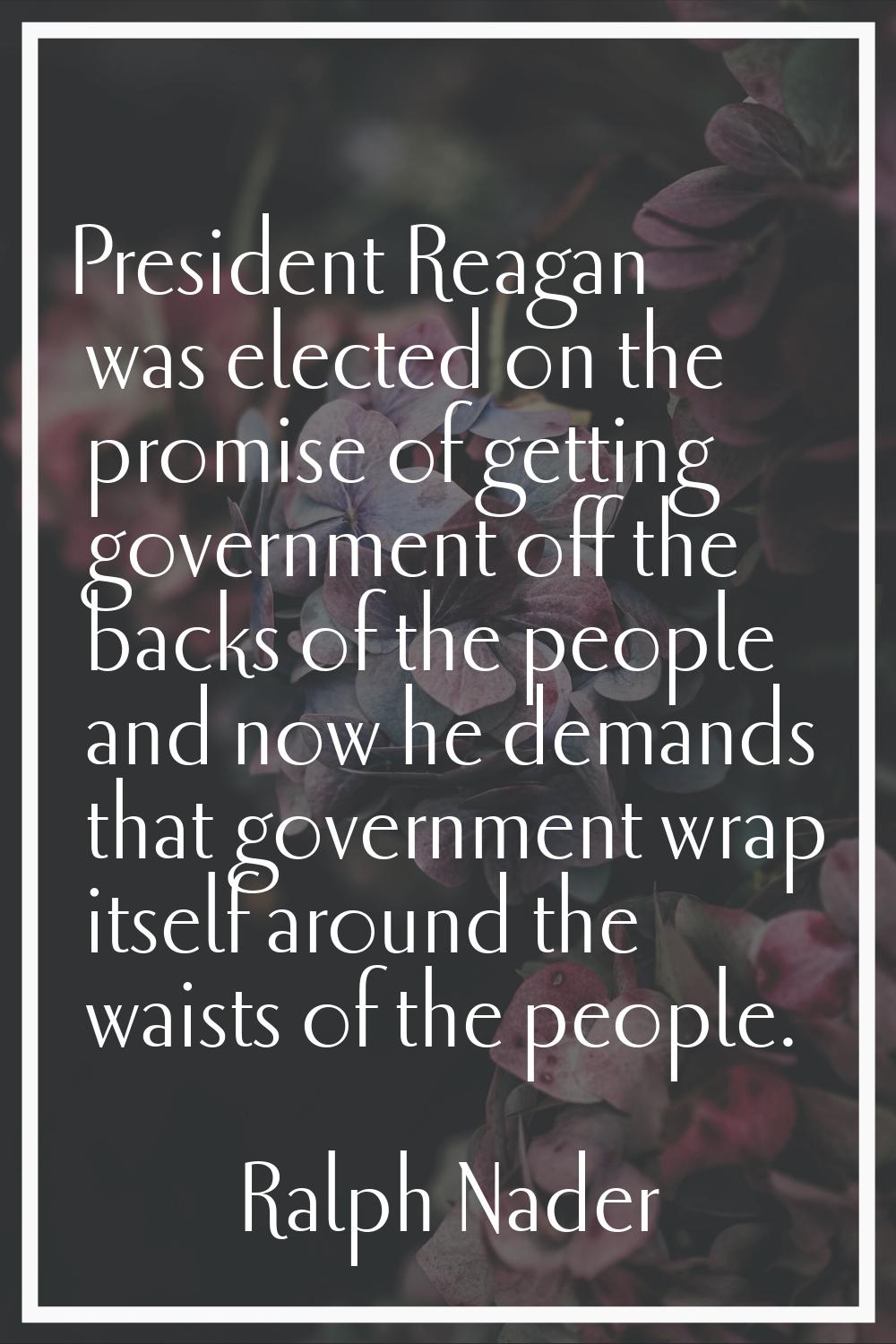 President Reagan was elected on the promise of getting government off the backs of the people and n