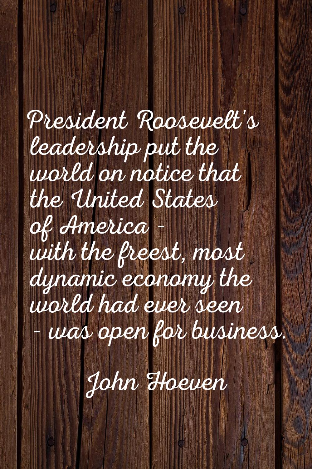 President Roosevelt's leadership put the world on notice that the United States of America - with t