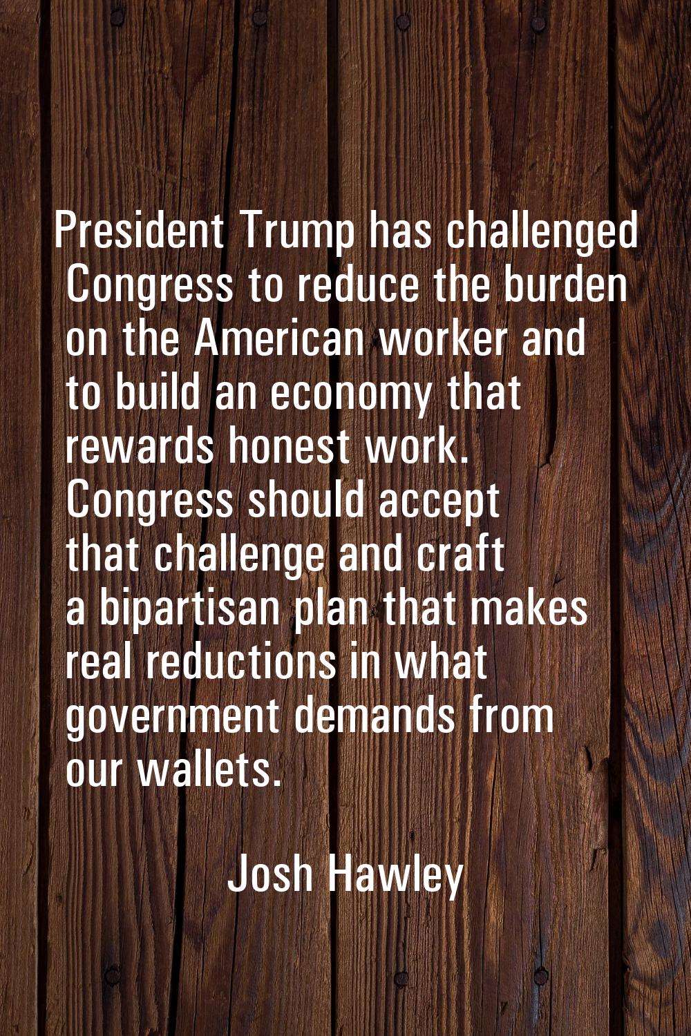 President Trump has challenged Congress to reduce the burden on the American worker and to build an