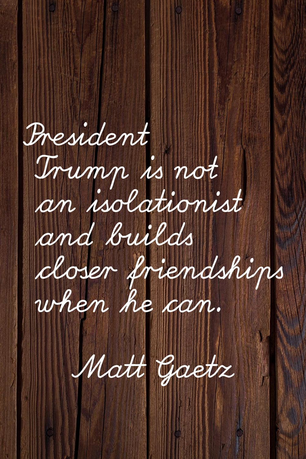 President Trump is not an isolationist and builds closer friendships when he can.