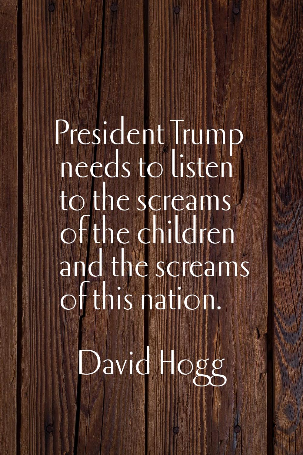 President Trump needs to listen to the screams of the children and the screams of this nation.