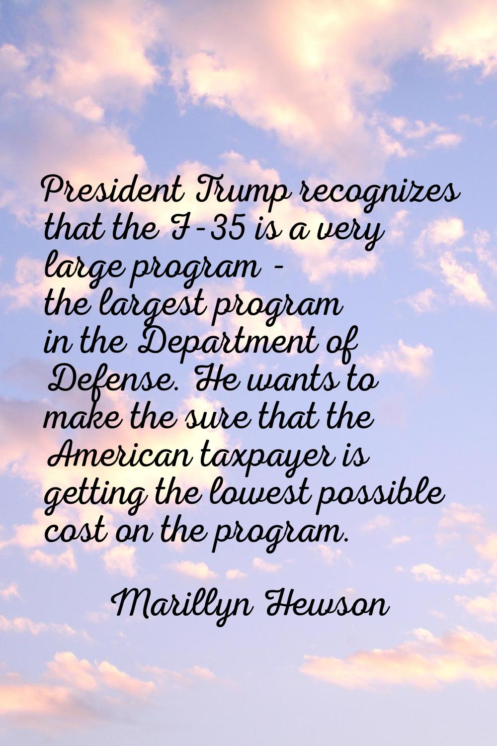 President Trump recognizes that the F-35 is a very large program - the largest program in the Depar