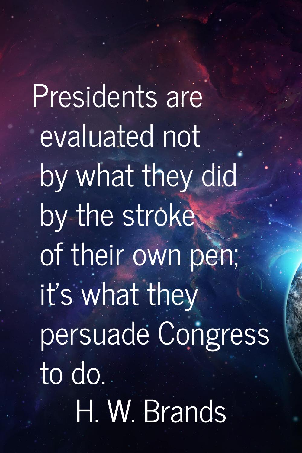 Presidents are evaluated not by what they did by the stroke of their own pen; it's what they persua