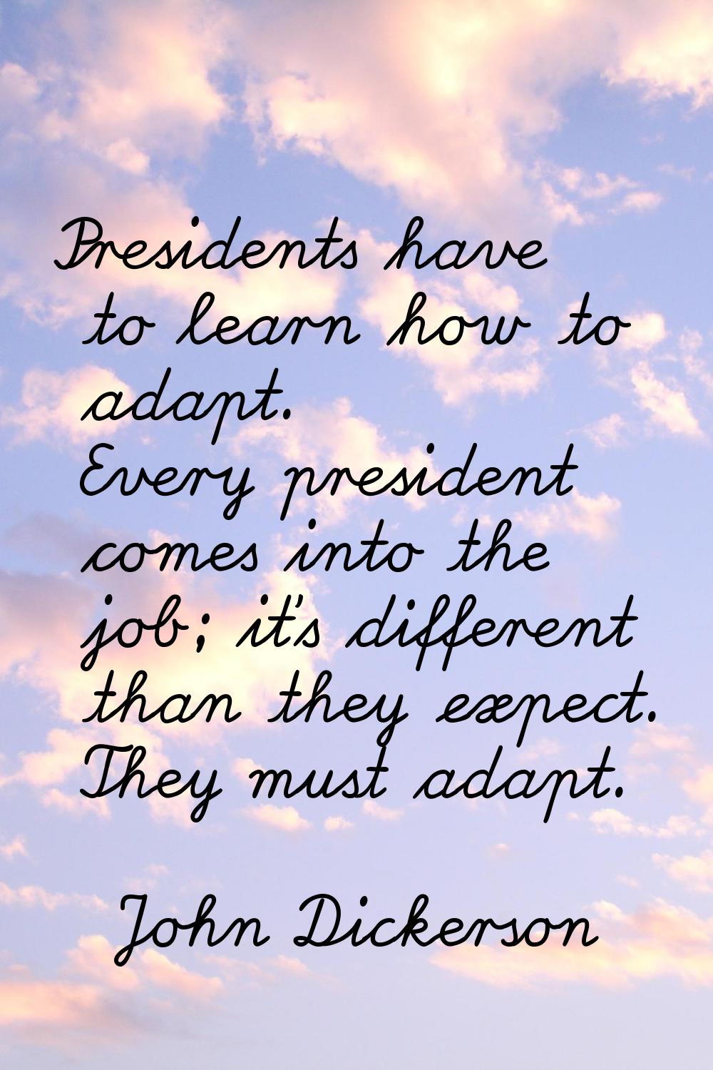 Presidents have to learn how to adapt. Every president comes into the job; it's different than they