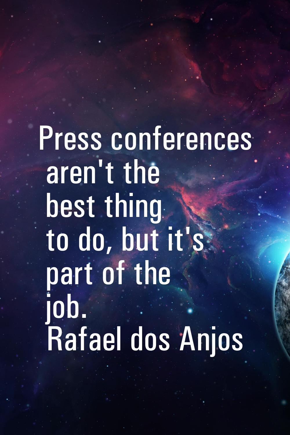 Press conferences aren't the best thing to do, but it's part of the job.