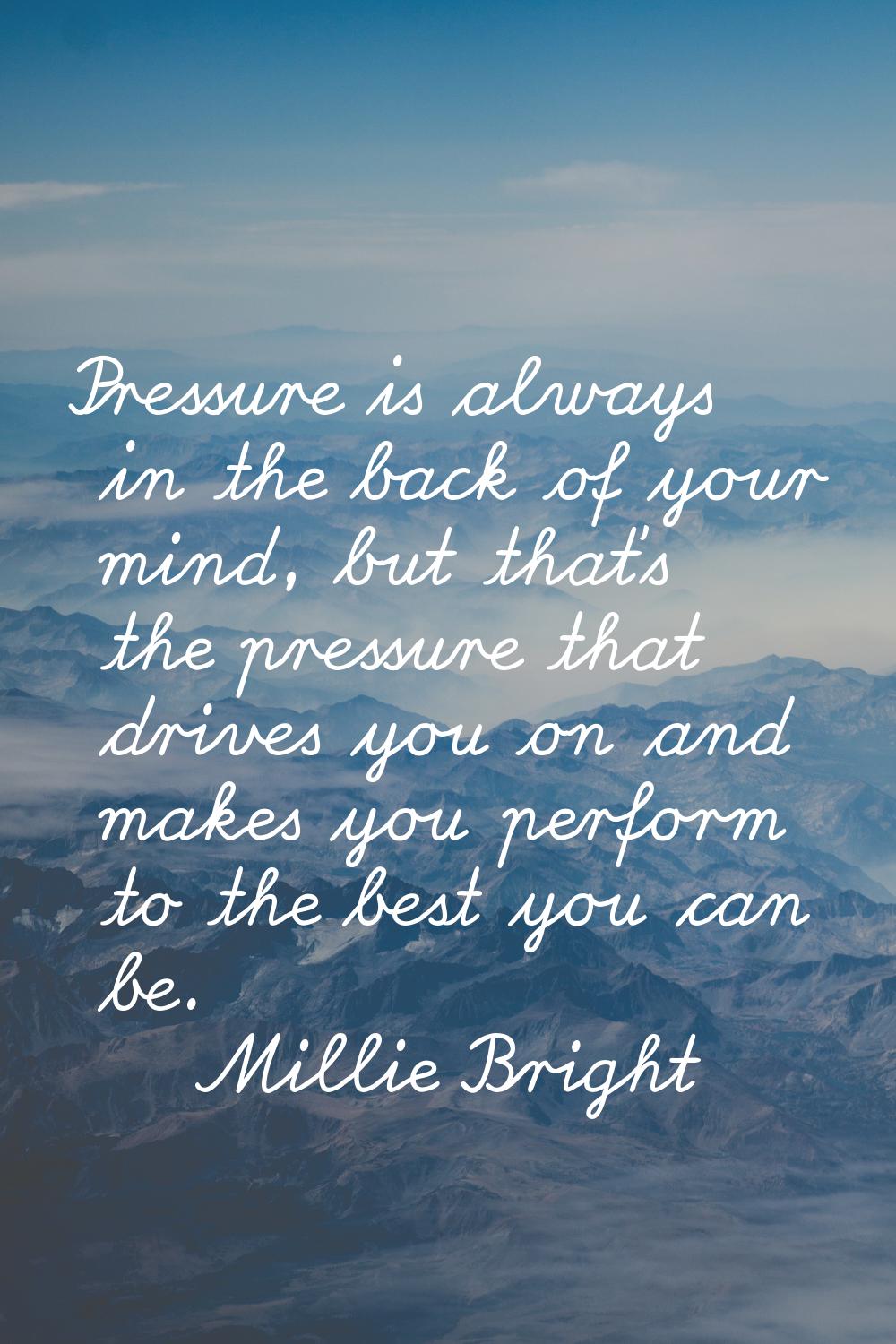 Pressure is always in the back of your mind, but that's the pressure that drives you on and makes y