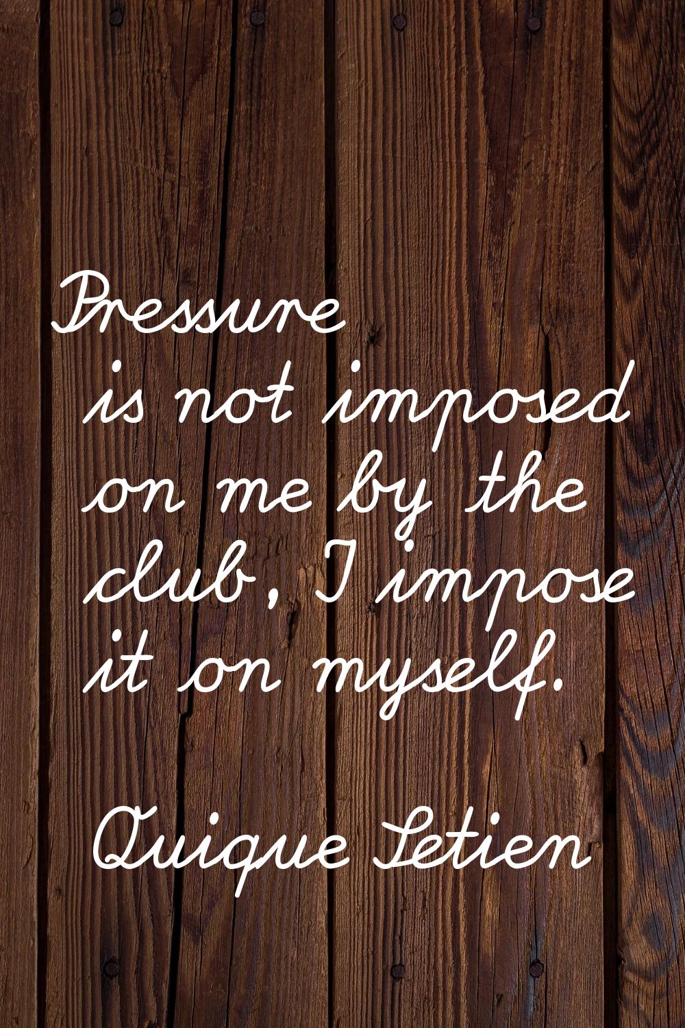 Pressure is not imposed on me by the club, I impose it on myself.