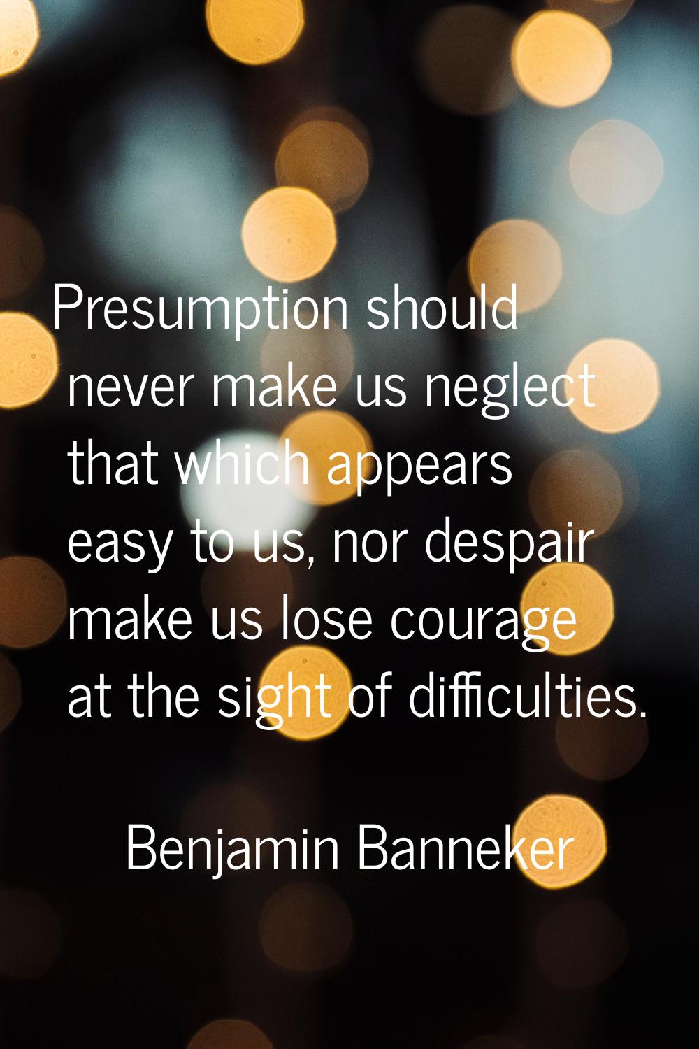 Presumption should never make us neglect that which appears easy to us, nor despair make us lose co