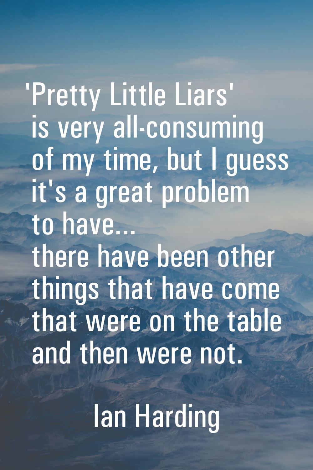 'Pretty Little Liars' is very all-consuming of my time, but I guess it's a great problem to have...