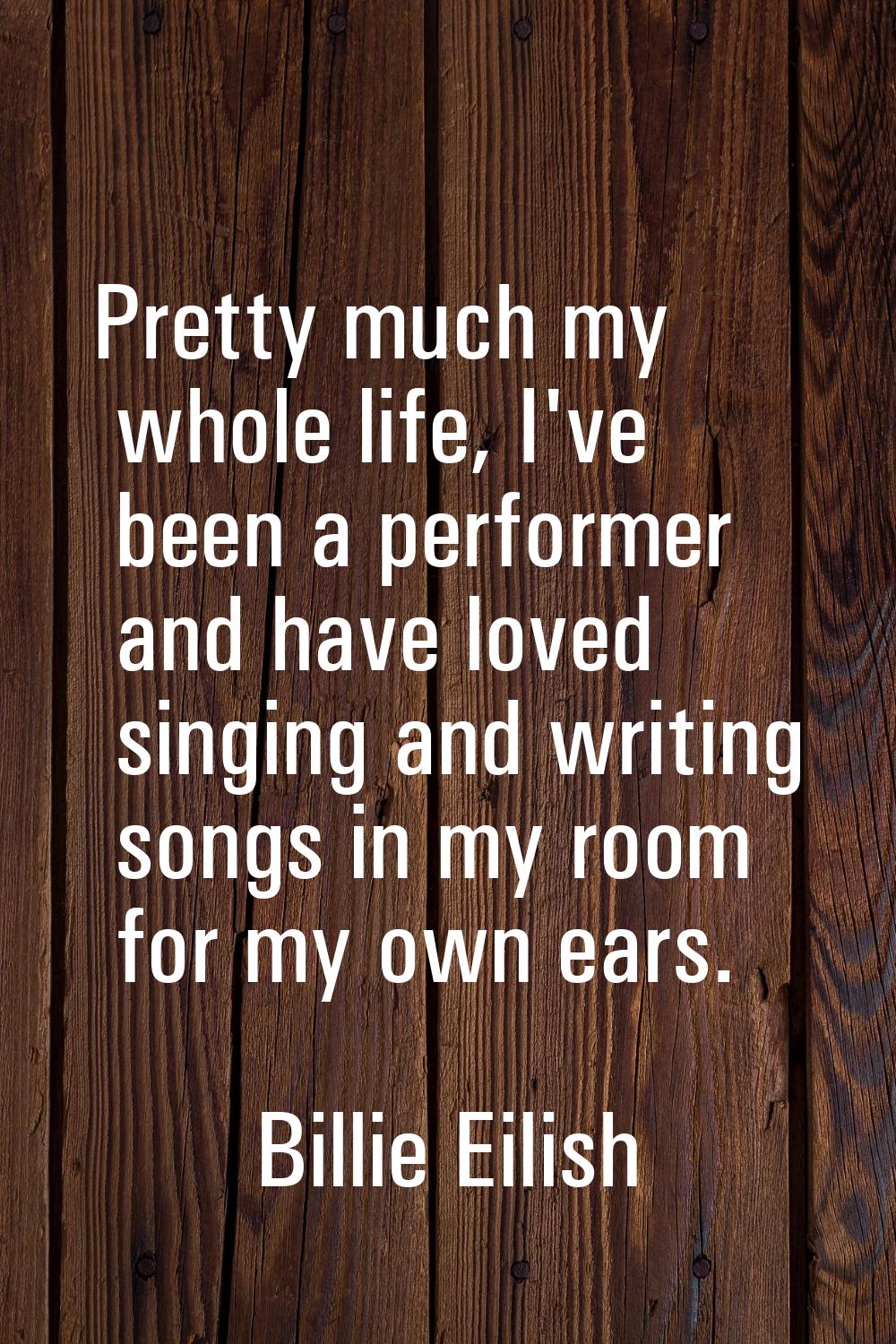 Pretty much my whole life, I've been a performer and have loved singing and writing songs in my roo