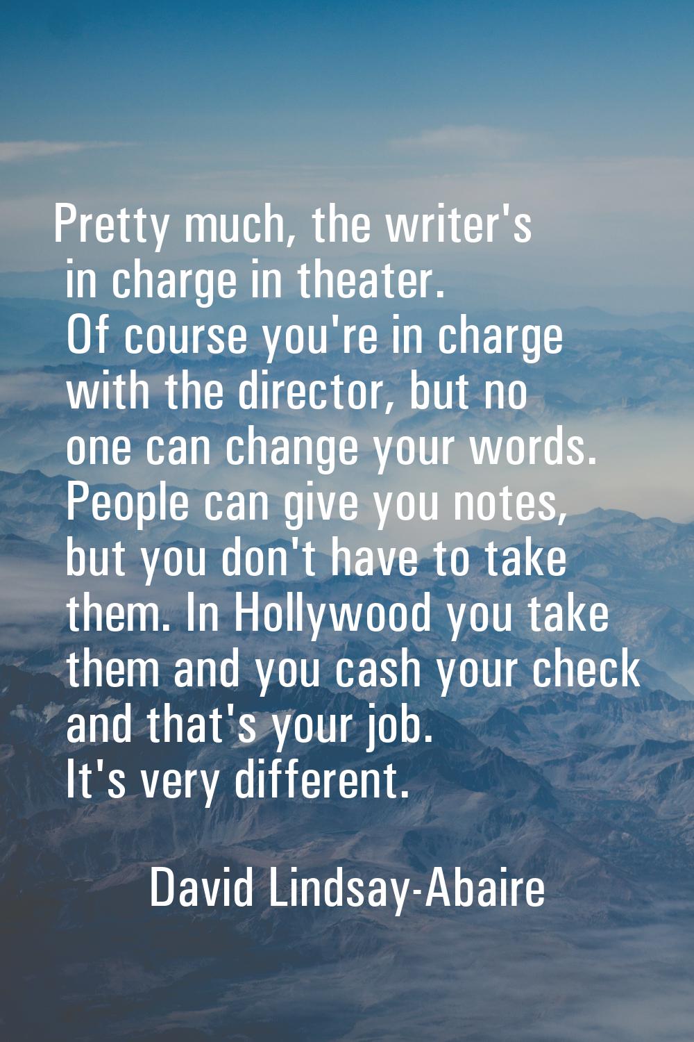 Pretty much, the writer's in charge in theater. Of course you're in charge with the director, but n