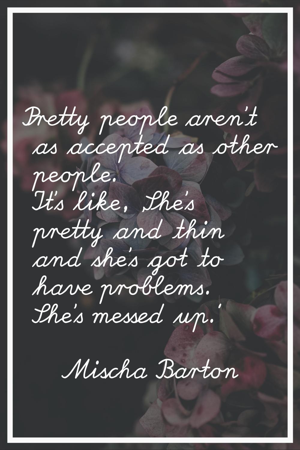 Pretty people aren't as accepted as other people. It's like, 'She's pretty and thin and she's got t