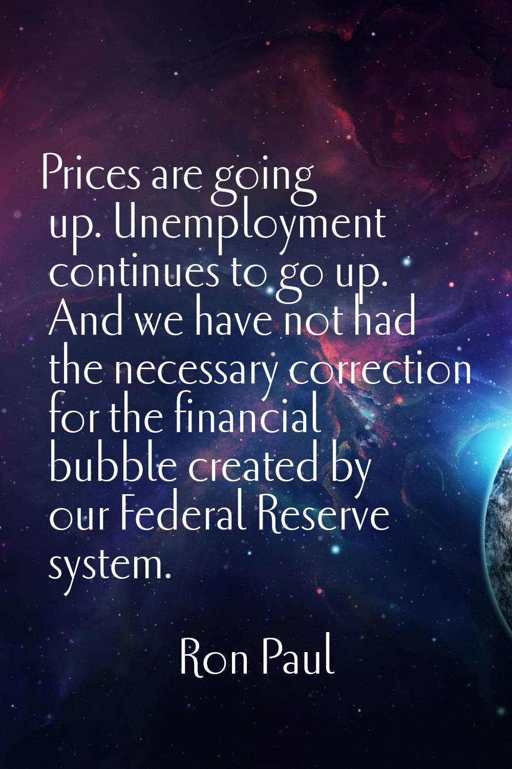 Prices are going up. Unemployment continues to go up. And we have not had the necessary correction 