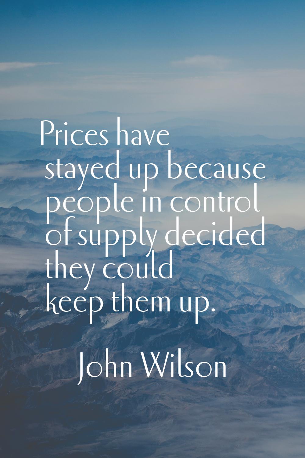 Prices have stayed up because people in control of supply decided they could keep them up.
