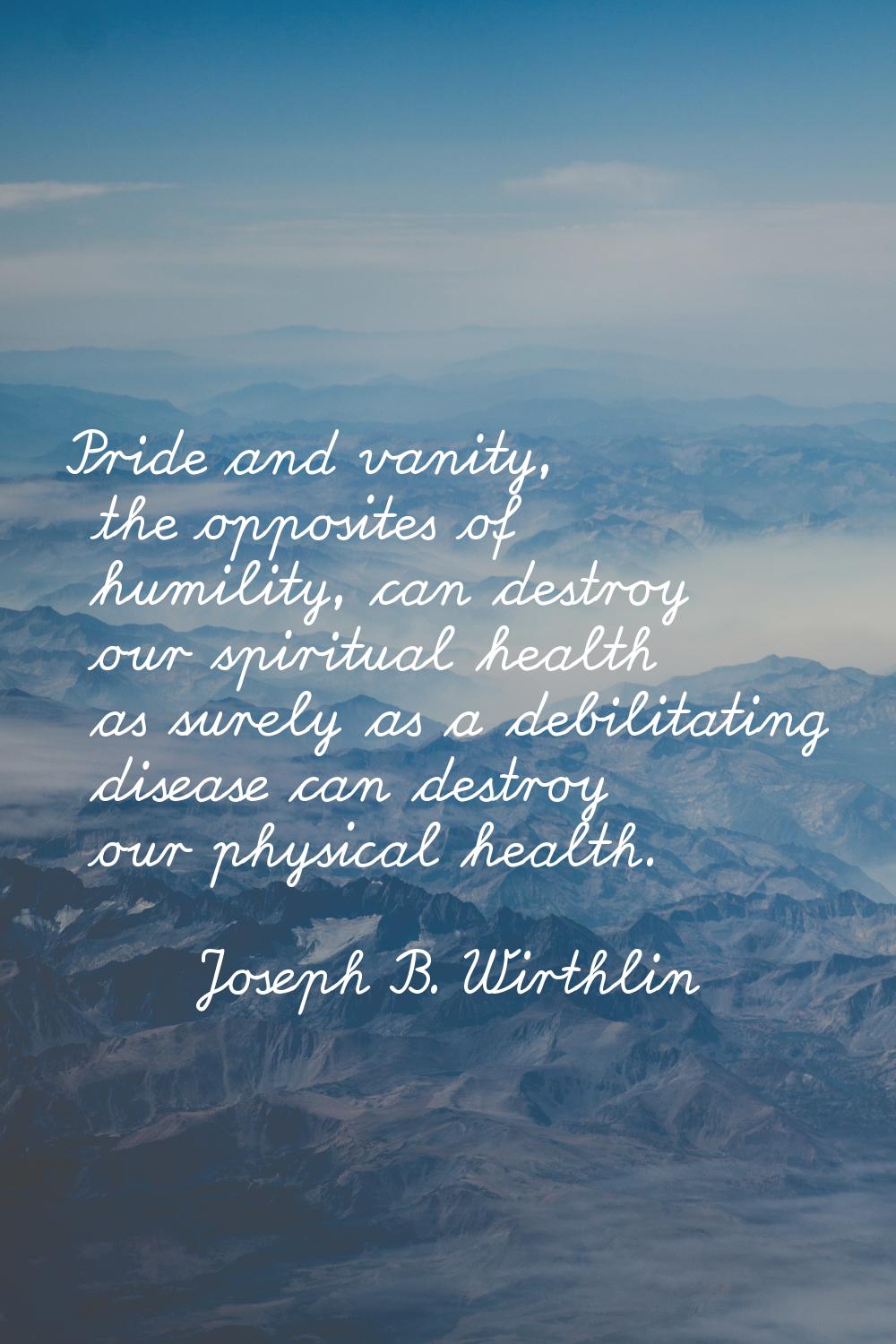Pride and vanity, the opposites of humility, can destroy our spiritual health as surely as a debili
