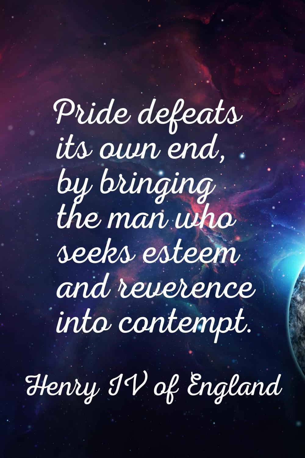 Pride defeats its own end, by bringing the man who seeks esteem and reverence into contempt.